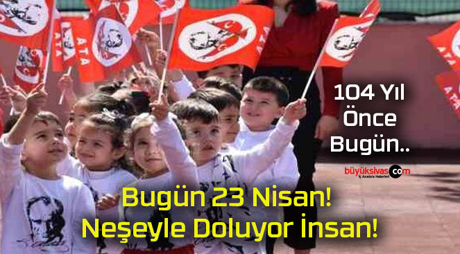 Bugün 23 Nisan! Neşeyle Doluyor İnsan!