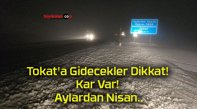 Tokat’a Gidecekler Dikkat! Kar Var! Aylardan Nisan..