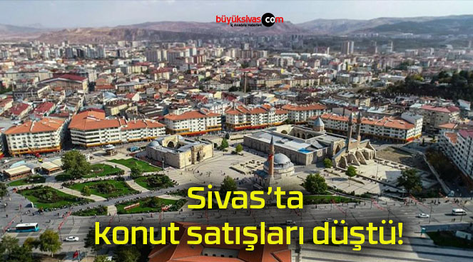 Sivas’ta konut satışları düştü!