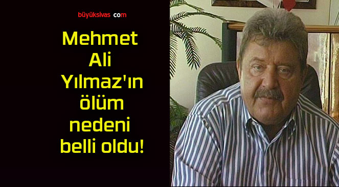Mehmet Ali Yılmaz’ın ölüm nedeni belli oldu!