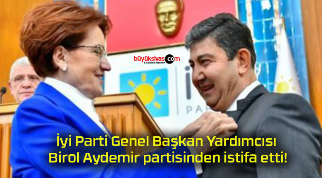 İyi Parti Genel Başkan Yardımcısı Birol Aydemir partisinden istifa etti!