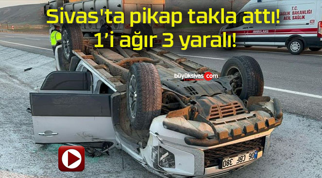 Sivas’ta pikap takla attı! 1’i ağır 3 yaralı!