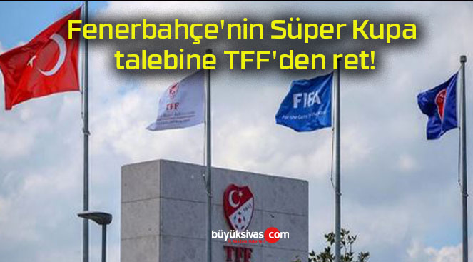 Fenerbahçe’nin Süper Kupa talebine TFF’den ret!