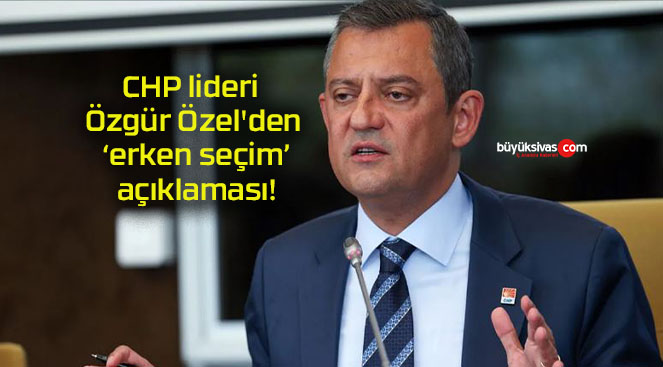 CHP lideri Özgür Özel’den ‘erken seçim’ açıklaması!