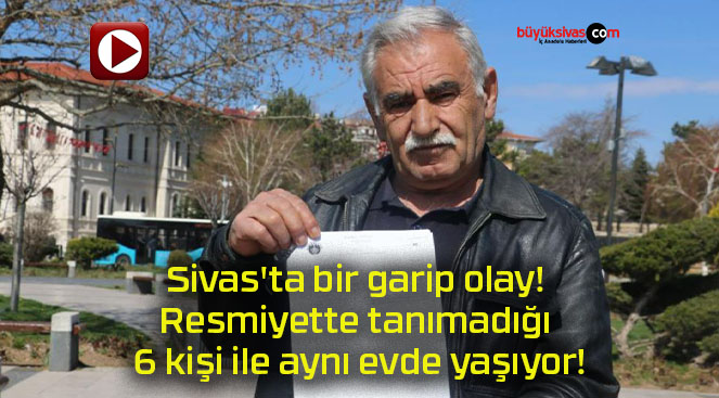 Sivas’ta bir garip olay! Resmiyette tanımadığı 6 kişi ile aynı evde yaşıyor!