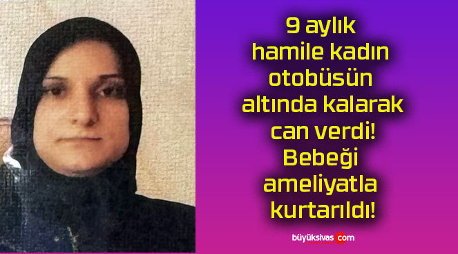 9 aylık hamile kadın otobüsün altında kalarak can verdi! Bebeği ameliyatla kurtarıldı!