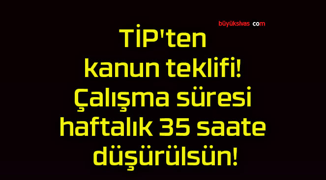 TİP’ten kanun teklifi! Çalışma süresi haftalık 35 saate düşürülsün!