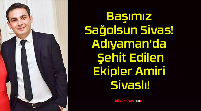 Başımız Sağolsun Sivas! Adıyaman’da Şehit Edilen Ekipler Amiri Sivaslı!