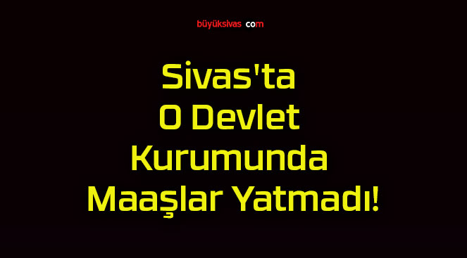 Sivas’ta O Devlet Kurumunda Maaşlar Yatmadı!