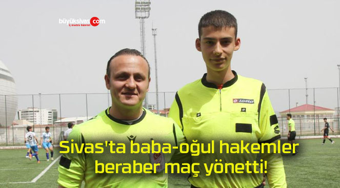 Sivas’ta baba-oğul hakemler beraber maç yönetti!