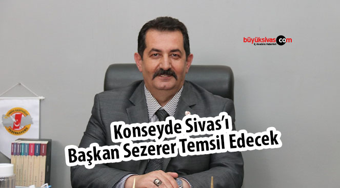 Konseyde Sivas’ı Başkan Sezerer Temsil Edecek