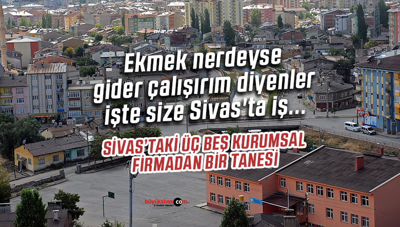 Ekmek nerdeyse gider çalışırım diyenler işte size Sivas’ta iş…