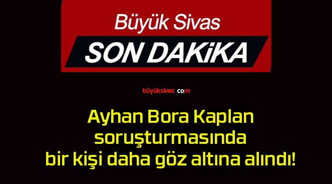 Ayhan Bora Kaplan soruşturmasında bir kişi daha göz altına alındı!