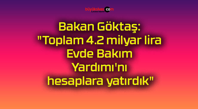 Bakan Göktaş: “Toplam 4.2 milyar lira Evde Bakım Yardımı’nı hesaplara yatırdık”