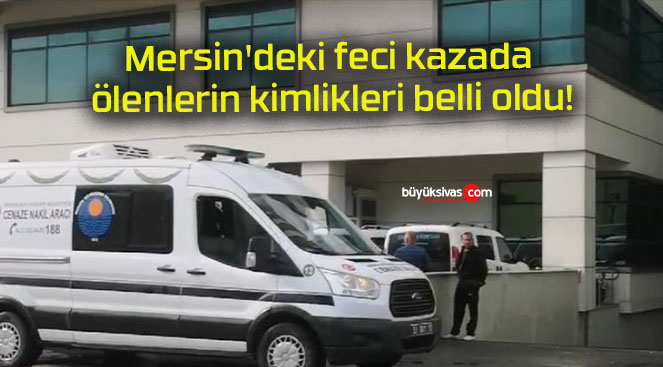 Mersin’deki feci kazada ölenlerin kimlikleri belli oldu!