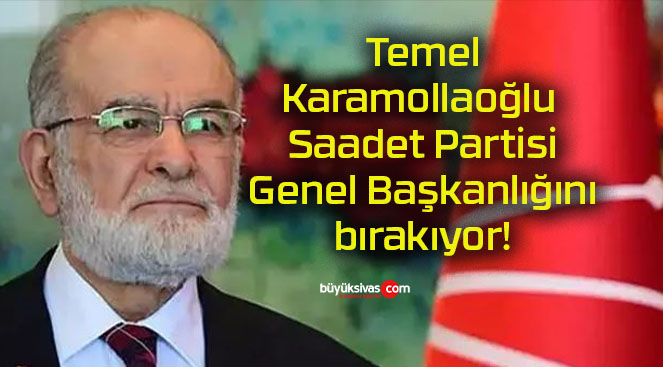 Temel Karamollaoğlu Saadet Partisi Genel Başkanlığını bırakıyor!