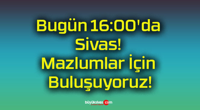 Bugün 16:00’da Sivas! Mazlumlar İçin Buluşuyoruz!