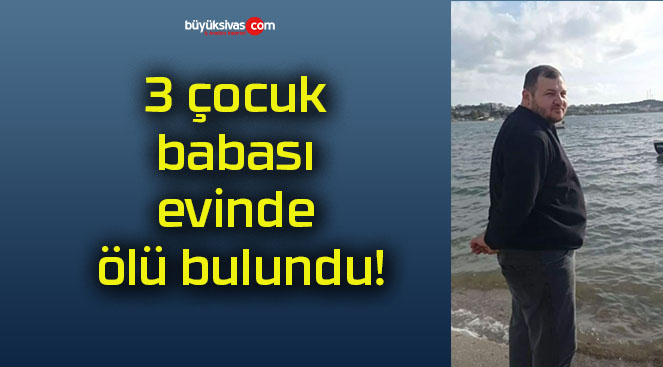 3 çocuk babası evinde ölü bulundu!
