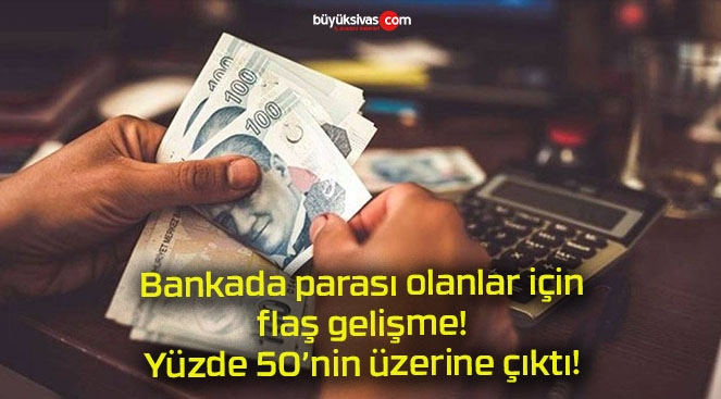 Bankada parası olanlar için flaş gelişme! Yüzde 50’nin üzerine çıktı!