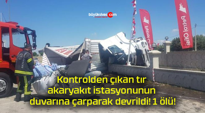 Kontrolden çıkan tır akaryakıt istasyonunun duvarına çarparak devrildi! 1 ölü!