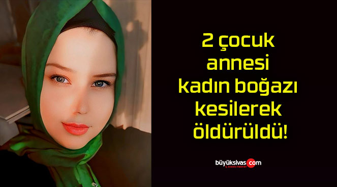 2 çocuk annesi kadın boğazı kesilerek öldürüldü!