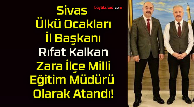Sivas Ülkü Ocakları İl Başkanı Rıfat Kalkan Zara İlçe Milli Eğitim Müdürü Olarak Atandı!