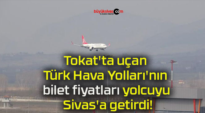 Tokat’ta uçan Türk Hava Yolları’nın bilet fiyatları yolcuyu Sivas’a getirdi!
