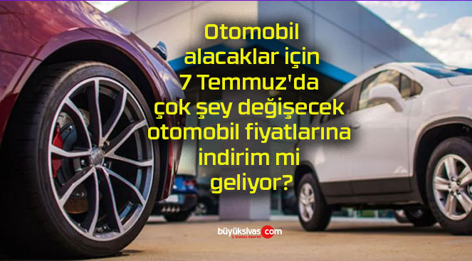 Otomobil alacaklar için 7 Temmuz’da çok şey değişecek otomobil fiyatlarına indirim mi geliyor?