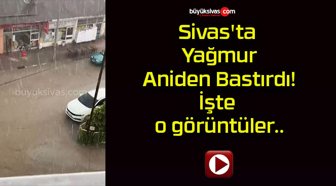Sivas’ta Yağmur Aniden Bastırdı! İşte o görüntüler..