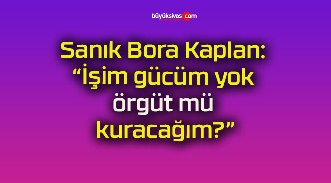 Sanık Bora Kaplan: “İşim gücüm yok örgüt mü kuracağım?”