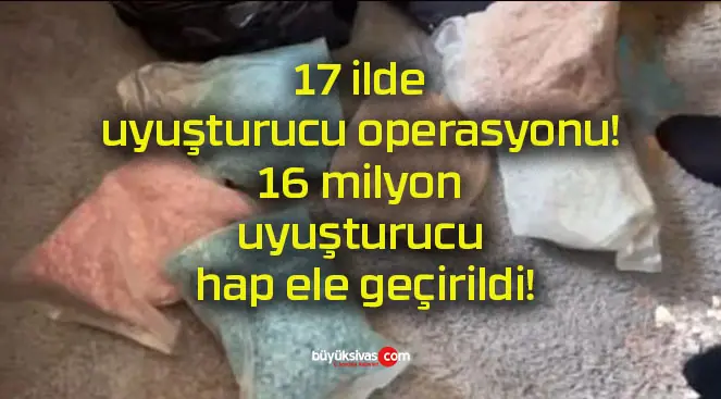 17 ilde uyuşturucu operasyonu! 16 milyon uyuşturucu hap ele geçirildi!