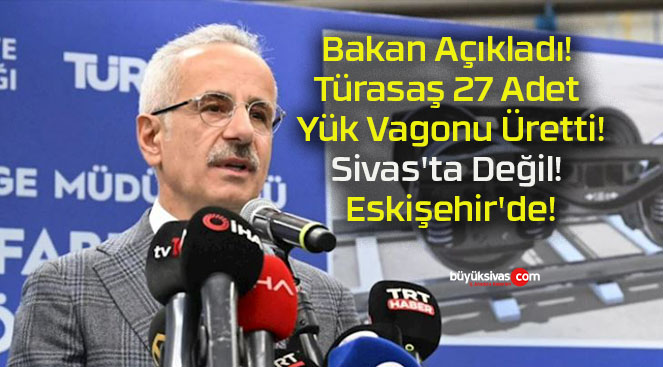 Bakan Açıkladı! Türasaş 27 Adet Yük Vagonu Üretti! Sivas’ta Değil! Eskişehir’de!