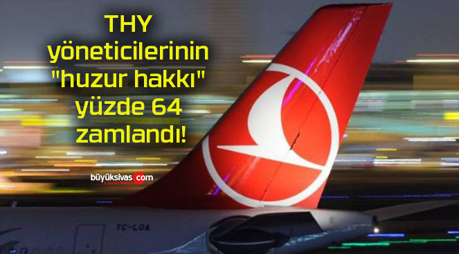 THY yöneticilerinin “huzur hakkı” yüzde 64 zamlandı!