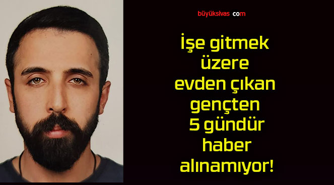 İşe gitmek üzere evden çıkan gençten 5 gündür haber alınamıyor!