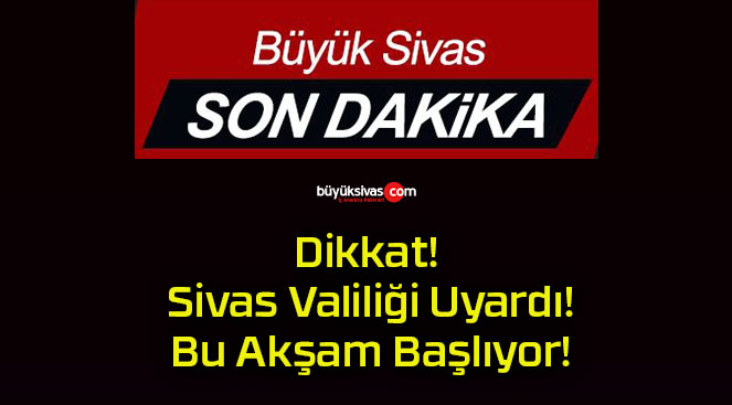Dikkat! Sivas Valiliği Uyardı! Bu Akşam Başlıyor!
