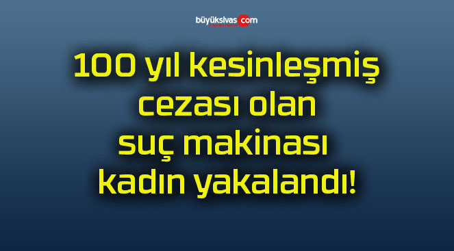 100 yıl kesinleşmiş cezası olan suç makinası kadın yakalandı!