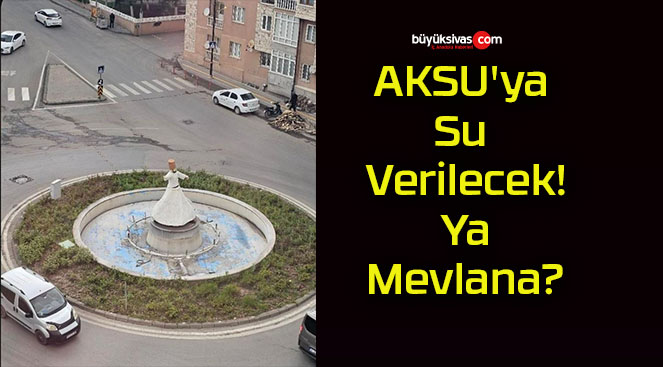 AKSU’ya Su Verilecek! Ya Mevlana?