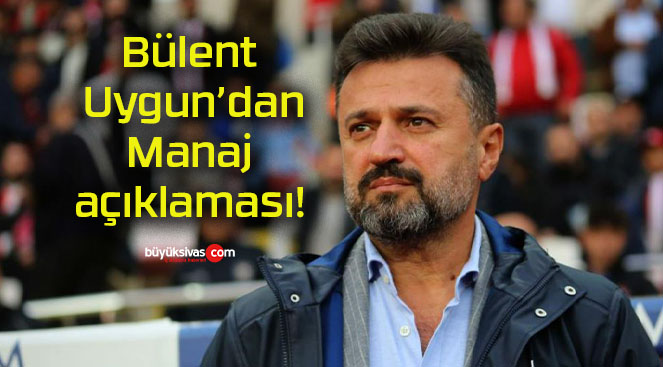 Bülent Uygun’dan Manaj açıklaması!