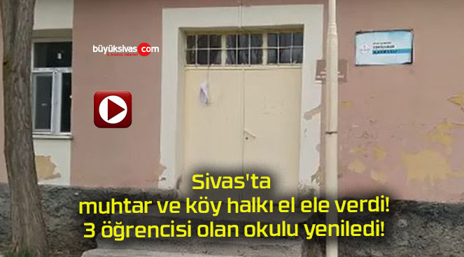 Sivas’ta muhtar ve köy halkı el ele verdi! 3 öğrencisi olan okulu yeniledi!