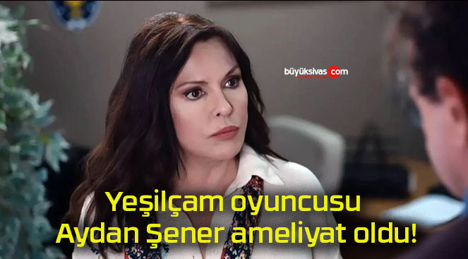 Yeşilçam oyuncusu Aydan Şener ameliyat oldu!