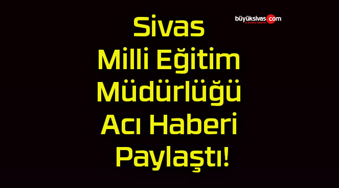 Sivas Milli Eğitim Müdürlüğü Acı Haberi Paylaştı!