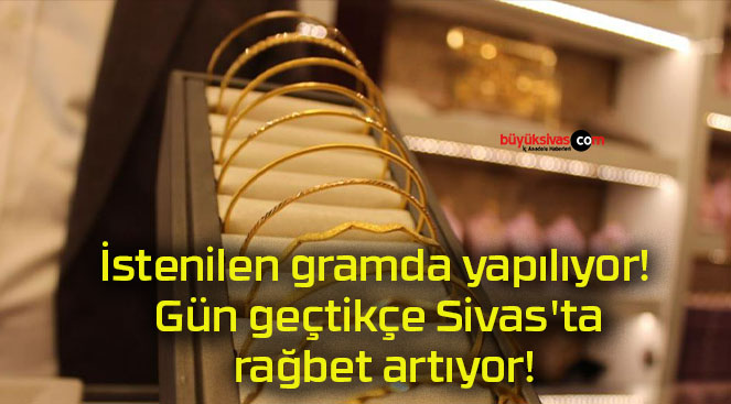 İstenilen gramda yapılıyor! Gün geçtikçe Sivas’ta rağbet artıyor!