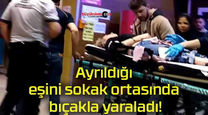 Ayrıldığı eşini sokak ortasında bıçakla yaraladı!