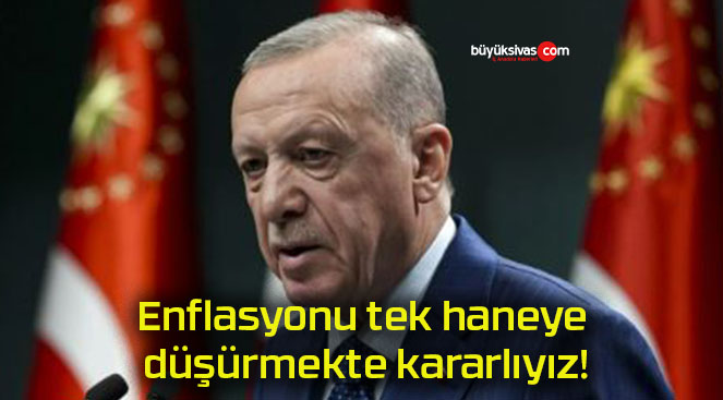 Enflasyonu tek haneye düşürmekte kararlıyız!