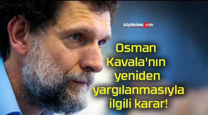 Osman Kavala’nın yeniden yargılanmasıyla ilgili karar!