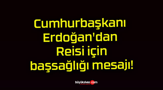 Cumhurbaşkanı Erdoğan’dan Reisi için başsağlığı mesajı!
