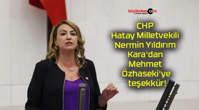 CHP Hatay Milletvekili Nermin Yıldırım Kara’dan Mehmet Özhaseki’ye teşekkür!