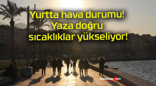 Yurtta hava durumu! Yaza doğru sıcaklıklar yükseliyor!