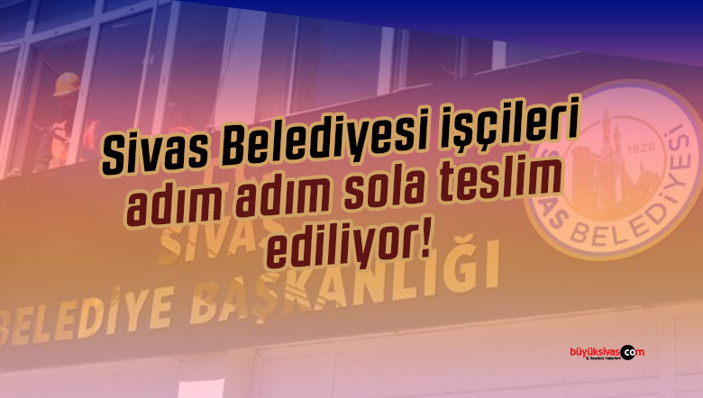 Sivas Belediyesi işçileri sola teslim edilmek üzere