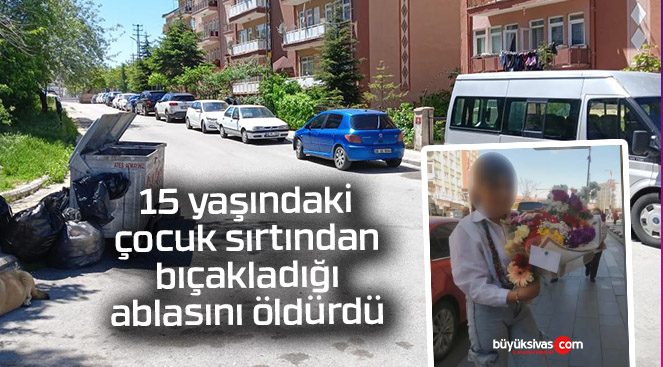 15 yaşındaki çocuk sırtından bıçakladığı ablasını öldürdü